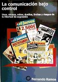 La comunicación bajo control : usos, abusos, mitos, dueños, límites y riesgos de la libertad de expresión