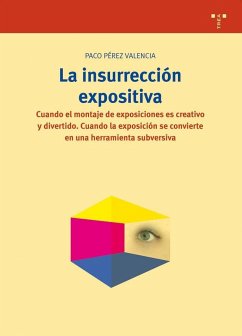 La insurrección expositiva : cuando el montaje de exposiciones es creativo y divertido, cuando la exposición se convierte en una herramienta subversiva - Pérez Valencia, Paco