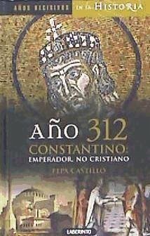 Año 312 Constantino : emperador, no cristiano - Alonso López, Javier; Castillo Pascual, María José