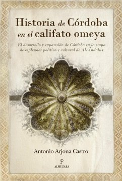 Historia de Córdoba en el califato Omeya : el desarrollo y expansión de Córdoba en la etapa de esplendor político y cultural de Al-Andalus - Arjona Castro, Antonio