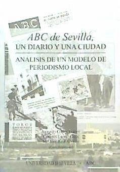 ABC de Sevilla, un diario y una ciudad : análisis de un modelo de periodismo local : Congreso ABC de Sevilla, 75 años de talento, celebrado en Sevilla el 27 y 28 de octubre de 2004 - Checa Godoy, Antonio; Congreso ABC de Sevilla, Años de Talento; Espejo Cala, Carmen