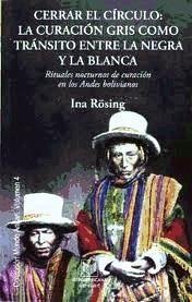 Cerrar el círculo : la curación gris como tránsito entre la negra y la blanca : rituales nocturnos de curación en los Andes bolivianos - Rosing, Ina