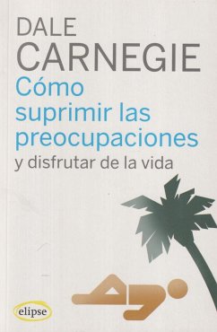 Cómo suprimir las preocupaciones y disfrutar de la vida - Carnegie, Dale