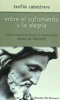 Entre el sufrimiento y la alegría : nuestra experienca actual y la experiencia de Jesús de Nazaret - Cabestrero Rodríguez, Teófilo