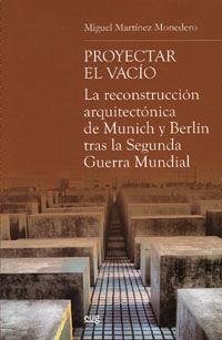 Proyectar el vacío : la reconstrucción arquitectónica de Munich y Berlín tras la Segunda Guerra Mundial - Martínez Monedero, Miguel