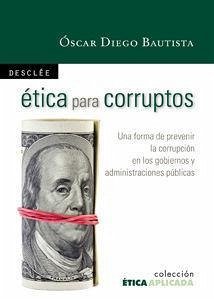 Ética para corruptos : una forma de prevenir la corrupción en los gobiernos y administraciones públicas - Diego Bautista, Óscar