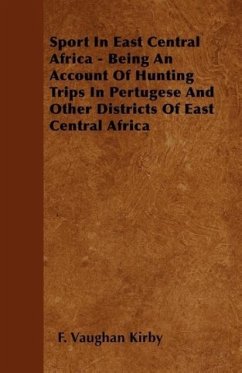 Sport In East Central Africa - Being An Account Of Hunting Trips In Pertugese And Other Districts Of East Central Africa - Kirby, F. Vaughan