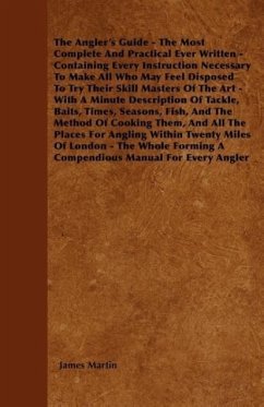 The Angler's Guide - The Most Complete And Practical Ever Written - Containing Every Instruction Necessary To Make All Who May Feel Disposed To Try Their Skill Masters Of The Art - With A Minute Description Of Tackle, Baits, Times, Seasons, Fish, And The - M a r t i n , J a m e s