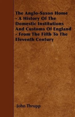 The Anglo-Saxon Home - A History Of The Domestic Institutions And Customs Of England - From The Fifth To The Eleventh Century - Thrupp, John