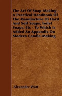 The Art Of Soap-Making - A Practical Handbook Of The Manufacture Of Hard And Soft Soaps, Toilet Soaps, Etc - To Which Is Added An Appendix On Modern C