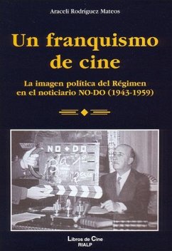 Un franquismo de cine : la imagen política del Régimen en el noticiario NO-DO (1943-1959) - Rodríguez Mateos, Araceli
