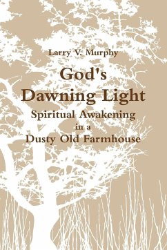 God's Dawning Light; Spiritual Awakening in a Dusty Old Farmhouse - Murphy, Larry V.