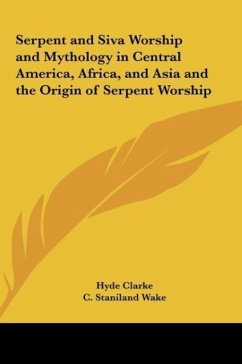 Serpent and Siva Worship and Mythology in Central America, Africa, and Asia and the Origin of Serpent Worship - Clarke, Hyde; Wake, C. Staniland