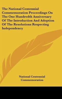The National Centennial Commemoration Proceedings On The One Hundredth Anniversary Of The Introduction And Adoption Of The Resolutions Respecting Independency - National Centennial Commemoration