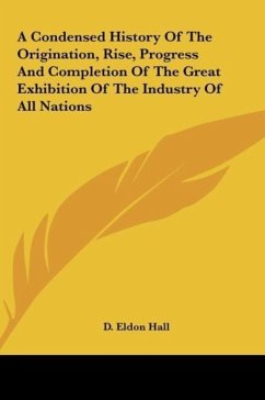 A Condensed History Of The Origination, Rise, Progress And Completion Of The Great Exhibition Of The Industry Of All Nations - Hall, D. Eldon