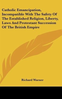 Catholic Emancipation, Incompatible With The Safety Of The Established Religion, Liberty, Laws And Protestant Succession Of The British Empire - Warner, Richard