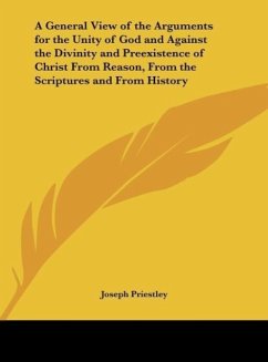 A General View of the Arguments for the Unity of God and Against the Divinity and Preexistence of Christ From Reason, From the Scriptures and From History