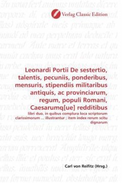 Leonardi Portii De sestertio, talentis, pecuniis, ponderibus, mensuris, stipendiis militaribus antiquis, ac provinciarum, regum, populi Romani, Caesarumq[ue] redditibus