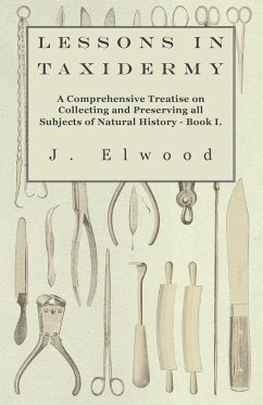 Lessons in Taxidermy - A Comprehensive Treatise on Collecting and Preserving All Subjects of Natural History - Book I. - Elwood, J.