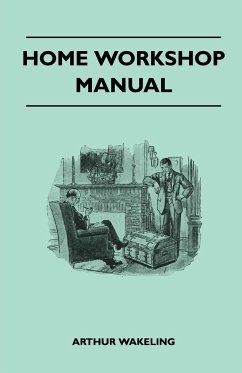 Home Workshop Manual - How To Make Furniture, Ship And Airplane Models, Radio Sets, Toys, Novelties, House And Garden Conveniences, Sporting Equipment - Woodworking Methods - Use And Care Of Tools - Wood Turning And Art Metal Work - Painting And Decoratin - Wakeling, Arthur