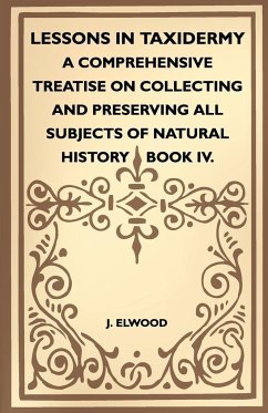Lessons In Taxidermy - A Comprehensive Treatise On Collecting And Preserving All Subjects Of Natural History - Book IV. - Elwood, J.
