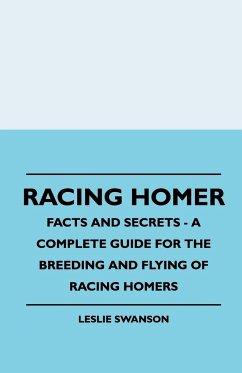Racing Homer - Facts And Secrets - A Complete Guide For The Breeding And Flying Of Racing Homers - Swanson, Leslie