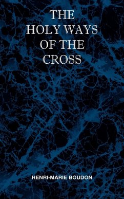 The Holy Ways of the Cross or A Short Treatise on the Various Trials and Afflictions, Interior and Exterior to Which the Spiritual Life is Subject - Boudon, Henri Marie