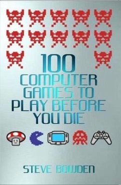 100 Computer Games to Play Before You Die - Bowden, Steve