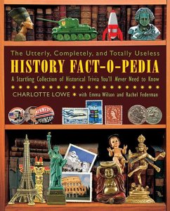 The Utterly, Completely, and Totally Useless History Fact-O-Pedia: A Startling Collection of Historical Trivia You'll Never Need to Know - Lowe, Charlotte; Wilson, Emma; Federman, Rachel