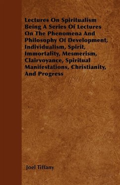 Lectures on Spiritualism Being a Series of Lectures on the Phenomena and Philosophy of Development, Individualism, Spirit, Immortality, Mesmerism, Cla