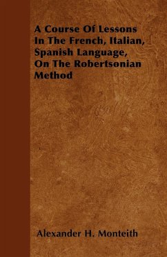 A Course Of Lessons In The French, Italian, Spanish Language, On The Robertsonian Method - Monteith, Alexander H.