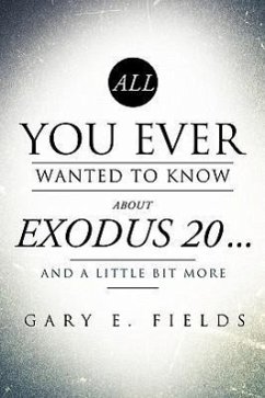All You Ever Wanted To Know About EXODUS 20 . . . And A Little Bit More - Fields, Gary E.