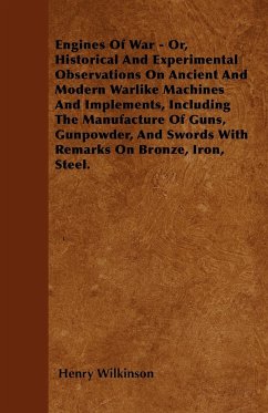 Engines Of War - Or, Historical And Experimental Observations On Ancient And Modern Warlike Machines And Implements, Including The Manufacture Of Guns, Gunpowder, And Swords With Remarks On Bronze, Iron, Steel. - Wilkinson, Henry