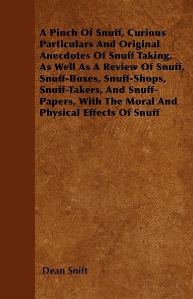 A Pinch Of Snuff, Curious Particulars And Original Anecdotes Of Snuff Taking, As Well As A Review Of Snuff, Snuff-Boxes, Snuff-Shops, Snuff-Takers, And Snuff-Papers, With The Moral And Physical Effects Of Snuff A Pinch Of Snuff, Curious Particulars And Original Anecdotes Of Snuff Taking, As Well As A Review Of Snuff, Snuff-Boxes, Snuff-Shops, Snuff-Takers, And Snuff-Papers, With The Moral And Physical Effects Of Snuff