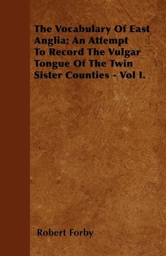 The Vocabulary Of East Anglia; An Attempt To Record The Vulgar Tongue Of The Twin Sister Counties - Vol I. - Forby, Robert