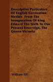 Descriptive Particulars Of English Coronation Medals From The Inauguration Of King Edward The Sixth To Our Present Sovereign, The Queen Victoria