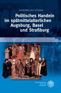 Politisches Handeln im spätmittelalterlichen Augsburg, Basel und Straßburg - Gloor, Maximilian