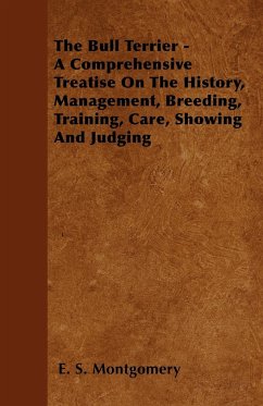 The Bull Terrier - A Comprehensive Treatise On The History, Management, Breeding, Training, Care, Showing And Judging - Montgomery, E. S.