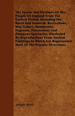 The Sports And Pastimes Of The People Of England From The Earliest Period Including The Rural And Domestic Recreations May Games Mummeries Pageants Processions And Pompous Spectacles Illustrated By Reproductions From Ancient Paintings In Which Are R