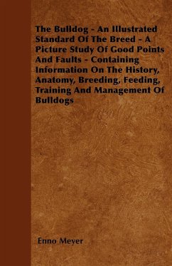 The Bulldog - An Illustrated Standard Of The Breed - A Picture Study Of Good Points And Faults - Containing Information On The History, Anatomy, Breeding, Feeding, Training And Management Of Bulldogs - Meyer, Enno