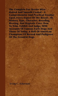 The Complete Fox Terrier Wire-Haired And Smooth Coated - A Comprehensive And Practical Treatise Upon Every Aspect Of The Breed - Its History, Type, Character, Breeding, Rearing, And Hygienic Care; How To Trim, Exhibit And Judge; With Accounts Of Famous Ea - Ackerman, Irving C.