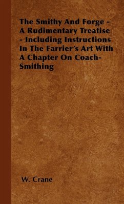 The Smithy And Forge - A Rudimentary Treatise - Including Instructions In The Farrier's Art With A Chapter On Coach-Smithing - Crane, W.