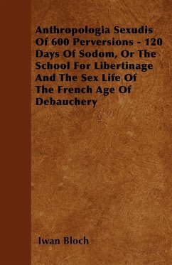 Anthropologia Sexudis Of 600 Perversions - 120 Days Of Sodom, Or The School For Libertinage And The Sex Life Of The French Age Of Debauchery - Bloch, Iwan
