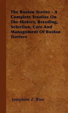 The Boston Terrier - A Complete Treatise On The History, Breeding, Selection, Care And Management Of Boston Terriers - Rine, Josephine Z.