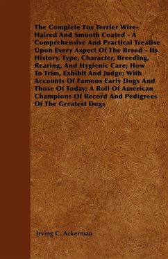 The Complete Fox Terrier Wire-Haired And Smooth Coated - A Comprehensive And Practical Treatise Upon Every Aspect Of The Breed - Its History, Type, Character, Breeding, Rearing, And Hygienic Care; How To Trim, Exhibit And Judge; With Accounts Of Famous Ea - Ackerman, Irving C.