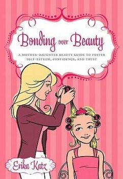 Bonding Over Beauty: A Mother-Daughter Beauty Guide to Foster Self-Esteem, Confidence, and Trust - Katz, Erika