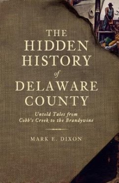 The Hidden History of Delaware County: Untold Tales from Cobb's Creek to the Brandywine - Dixon, Mark E.