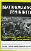 Nationalising Femininity: Culture, Sexuality and Cinema in World War Two Britain