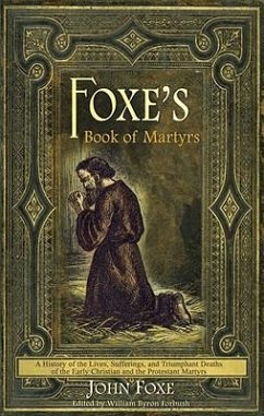 Foxe's Book of Martyrs: A history of the lives, sufferings, and triumphant deaths of the early Christians and the Protestant martyrs - Foxe, John
