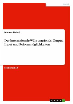 Der Internationale Währungsfonds: Output, Input und Reformmöglichkeiten - Heindl, Markus